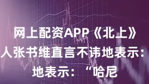 网上配资APP《北上》的制片人张书维直言不讳地表示：“哈尼