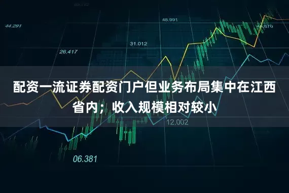 配资一流证券配资门户但业务布局集中在江西省内；收入规模相对较小