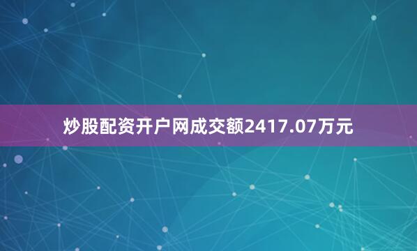 炒股配资开户网成交额2417.07万元