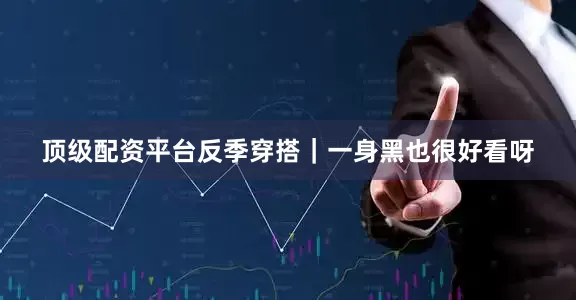 顶级配资平台反季穿搭｜一身黑也很好看呀