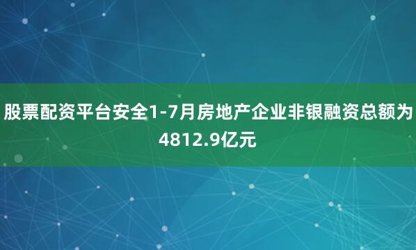 股票配资平台安全1-7月房地产企业非银融资总额为4812.9亿元