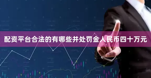 配资平台合法的有哪些并处罚金人民币四十万元