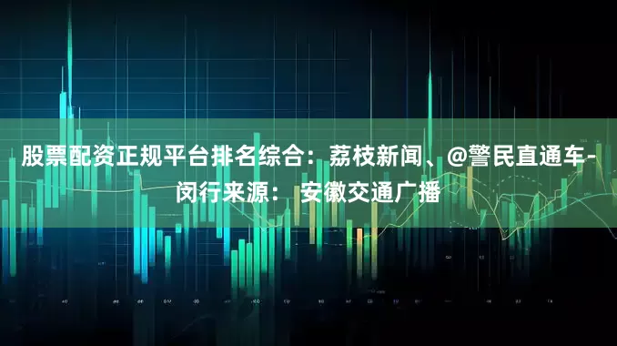 股票配资正规平台排名综合：荔枝新闻、@警民直通车-闵行来源： 安徽交通广播