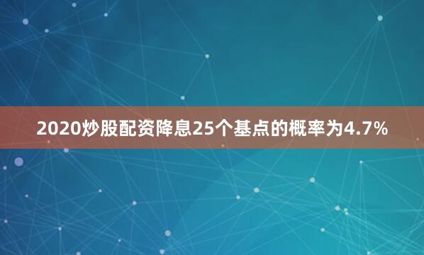 2020炒股配资降息25个基点的概率为4.7%