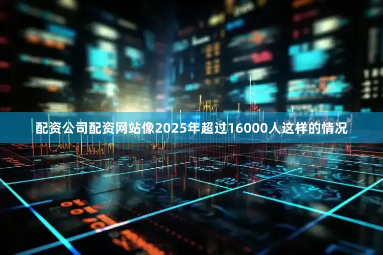 配资公司配资网站像2025年超过16000人这样的情况