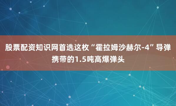 股票配资知识网首选这枚“霍拉姆沙赫尔-4”导弹携带的1.5吨高爆弹头
