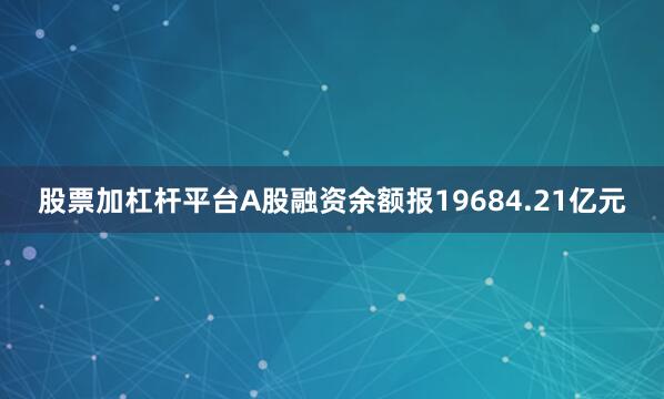 股票加杠杆平台A股融资余额报19684.21亿元