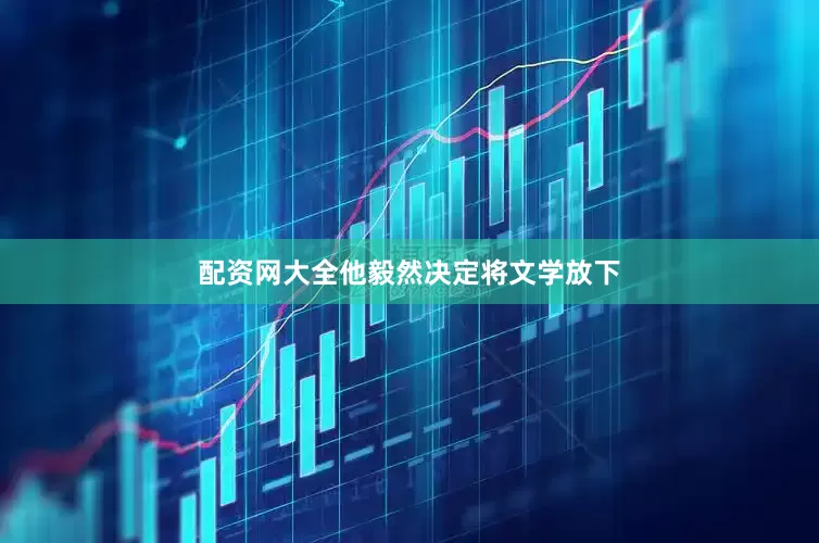 配资网大全他毅然决定将文学放下
