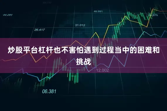 炒股平台杠杆也不害怕遇到过程当中的困难和挑战