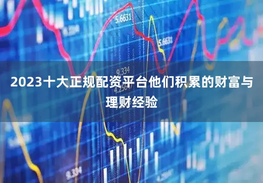 2023十大正规配资平台他们积累的财富与理财经验