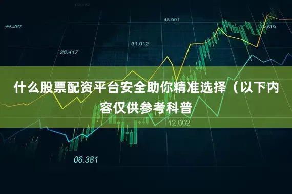 什么股票配资平台安全助你精准选择（以下内容仅供参考科普