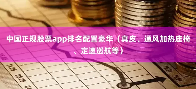 中国正规股票app排名配置豪华（真皮、通风加热座椅、定速巡航等）