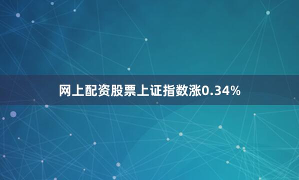 网上配资股票上证指数涨0.34%