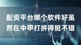 配资平台哪个软件好虽然在中甲打拼得挺不错