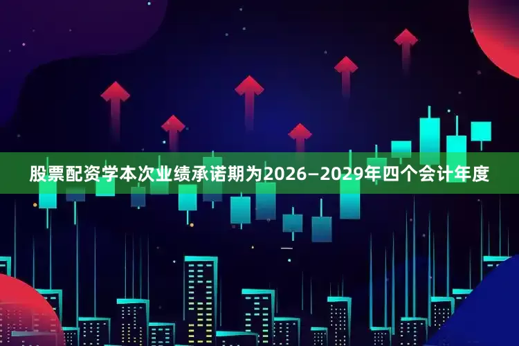 股票配资学本次业绩承诺期为2026—2029年四个会计年度