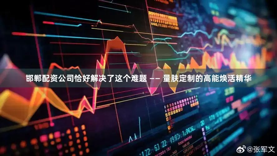 邯郸配资公司恰好解决了这个难题 —— 量肤定制的高能焕活精华