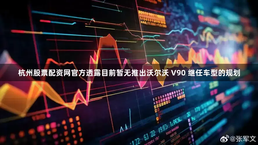 杭州股票配资网官方透露目前暂无推出沃尔沃 V90 继任车型的规划